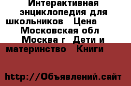 Интерактивная энциклопедия для школьников › Цена ­ 50 - Московская обл., Москва г. Дети и материнство » Книги, CD, DVD   